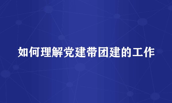 如何理解党建带团建的工作