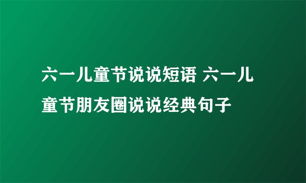 六一儿童节说说短语 六一儿童节朋友圈说说经典句子