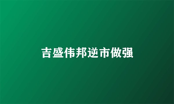 吉盛伟邦逆市做强