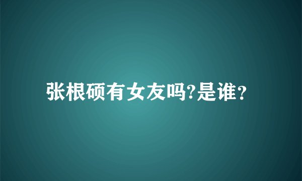 张根硕有女友吗?是谁？