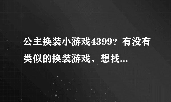 公主换装小游戏4399?有没有类似的换装游戏,想找几个好玩点的游戏玩玩,给我推荐下吧。