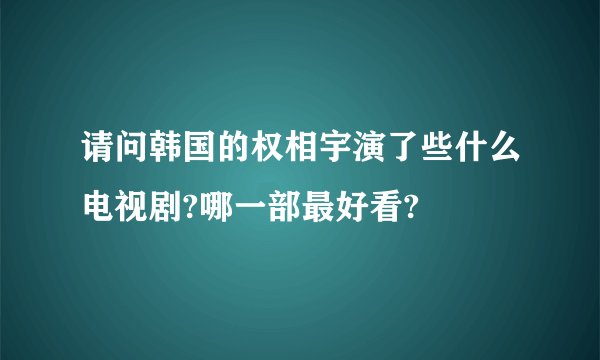请问韩国的权相宇演了些什么电视剧?哪一部最好看?