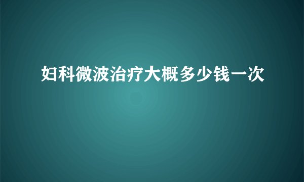 妇科微波治疗大概多少钱一次