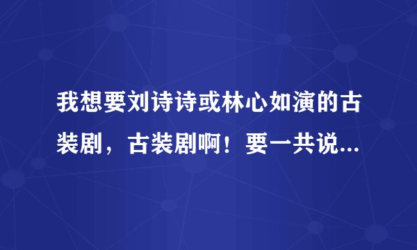 我想要刘诗诗或林心如演的古装剧,古装剧啊!要一共说出十部电视剧啊!必须是女一号!谢谢!