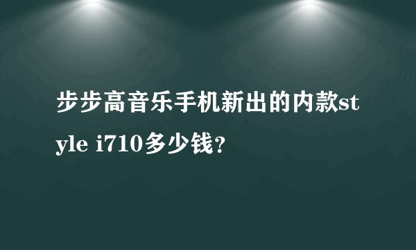 步步高音乐手机新出的内款style i710多少钱？