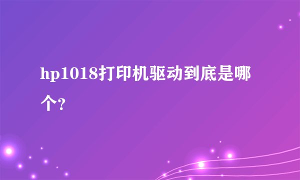 hp1018打印机驱动到底是哪个？