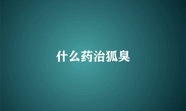 什么药治狐臭