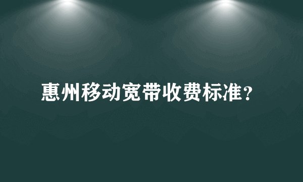 惠州移动宽带收费标准？