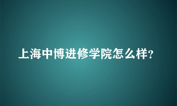 上海中博进修学院怎么样？