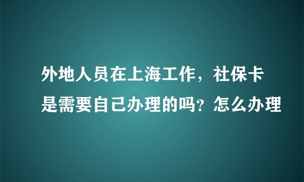 外地人员在上海工作，社保卡是需要自己办理的吗？怎么办理
