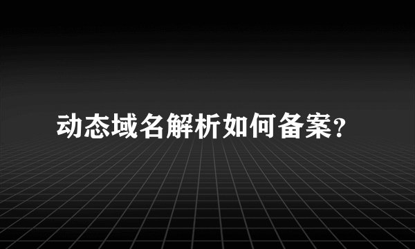 动态域名解析如何备案？