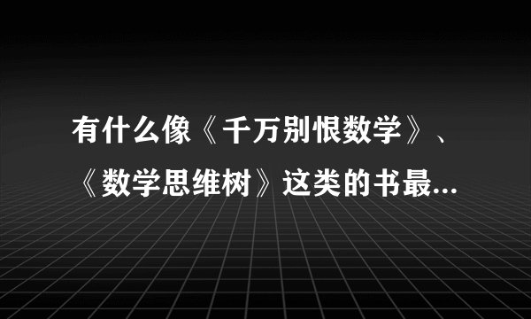 有什么像《千万别恨数学》、《数学思维树》这类的书最好有读后感？