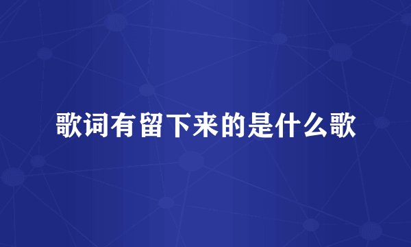 歌词有留下来的是什么歌