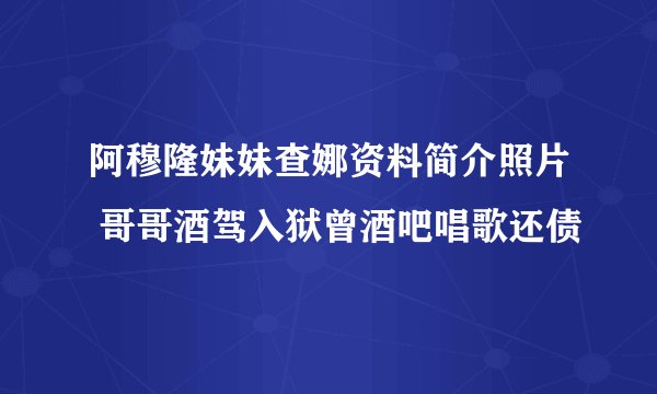 阿穆隆妹妹查娜资料简介照片 哥哥酒驾入狱曾酒吧唱歌还债
