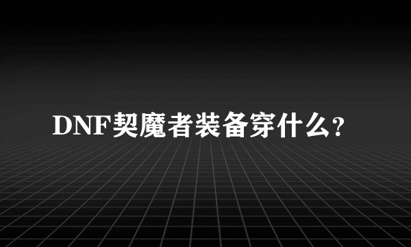 DNF契魔者装备穿什么？