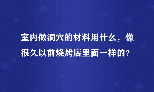 室内做洞穴的材料用什么，像很久以前烧烤店里面一样的？