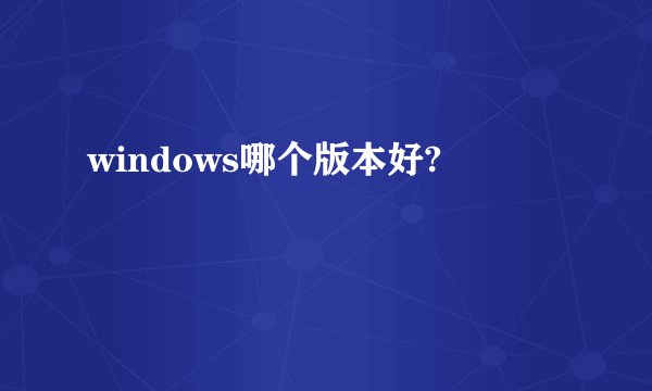 windows哪个版本好?