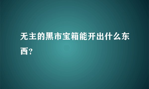 无主的黑市宝箱能开出什么东西?