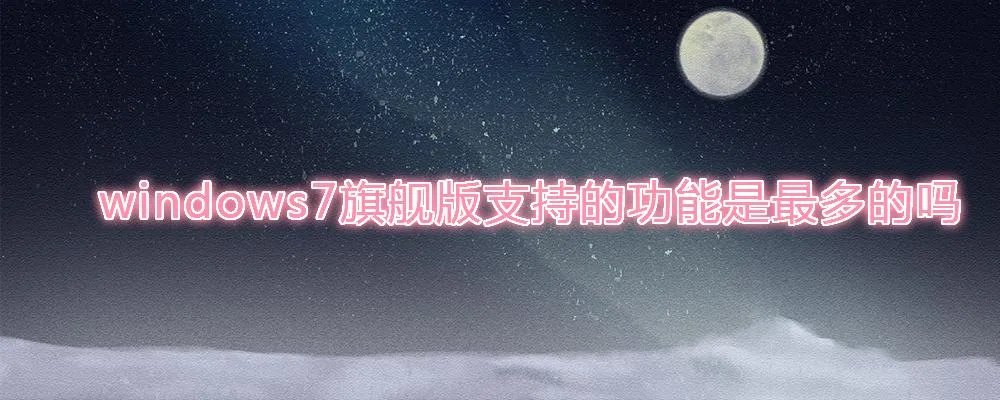 windows7旗舰版支持的功能是最多的吗