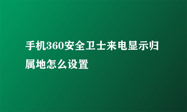 手机360安全卫士来电显示归属地怎么设置