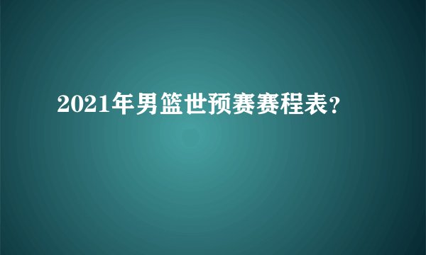 2021年男篮世预赛赛程表？
