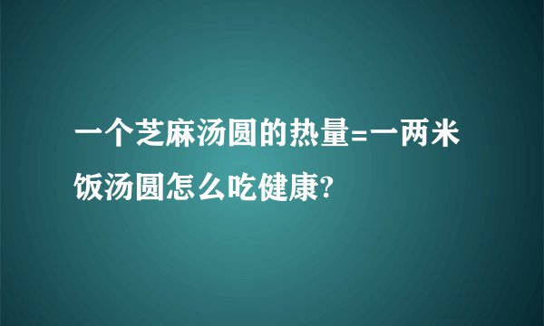 一个芝麻汤圆的热量=一两米饭汤圆怎么吃健康?