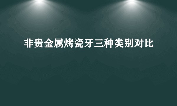 非贵金属烤瓷牙三种类别对比