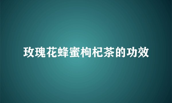 玫瑰花蜂蜜枸杞茶的功效