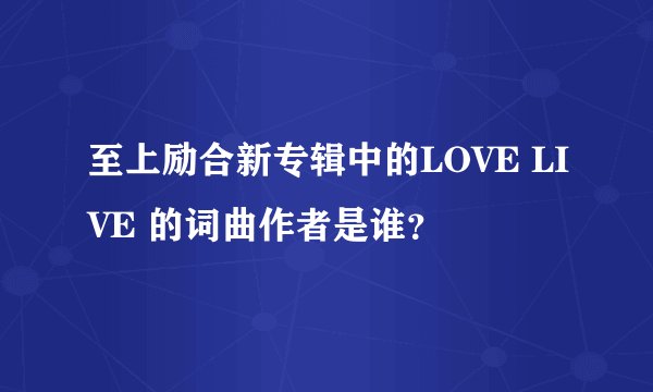 至上励合新专辑中的LOVE LIVE 的词曲作者是谁？