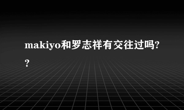makiyo和罗志祥有交往过吗??