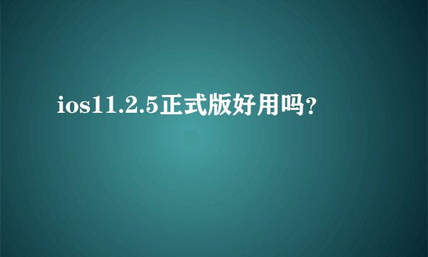 ios11.2.5正式版好用吗？