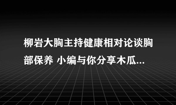 柳岩大胸主持健康相对论谈胸部保养 小编与你分享木瓜丰胸的吃法