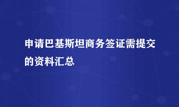 申请巴基斯坦商务签证需提交的资料汇总