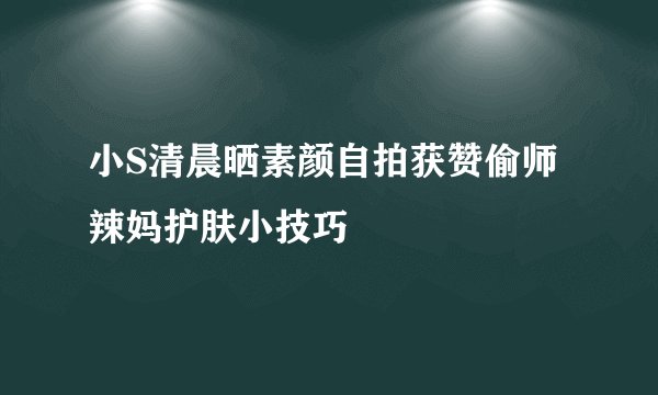 小S清晨晒素颜自拍获赞偷师辣妈护肤小技巧