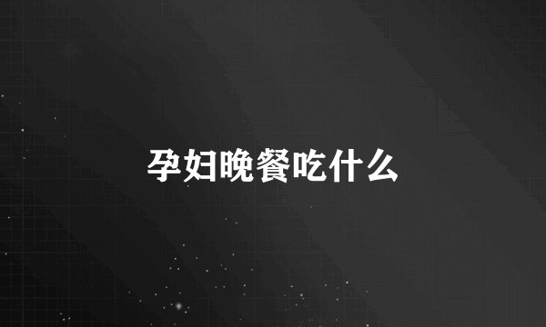 孕妇晚餐吃什么