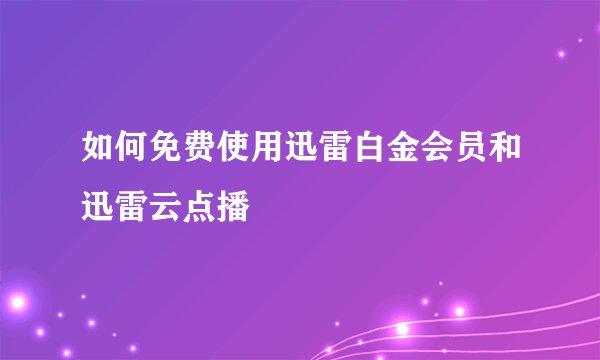 如何免费使用迅雷白金会员和迅雷云点播