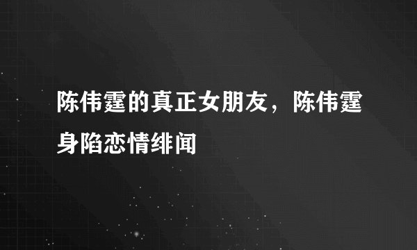 陈伟霆的真正女朋友，陈伟霆身陷恋情绯闻