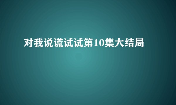 对我说谎试试第10集大结局