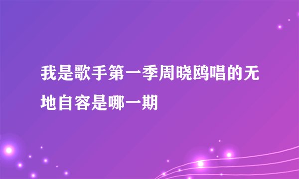 我是歌手第一季周晓鸥唱的无地自容是哪一期