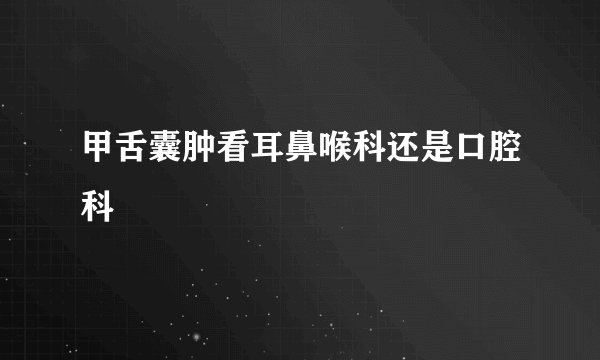 甲舌囊肿看耳鼻喉科还是口腔科