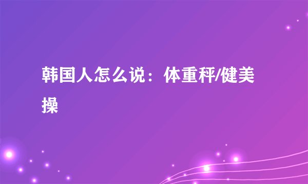 韩国人怎么说：体重秤/健美操