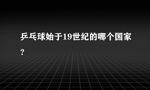 乒乓球始于19世纪的哪个国家？