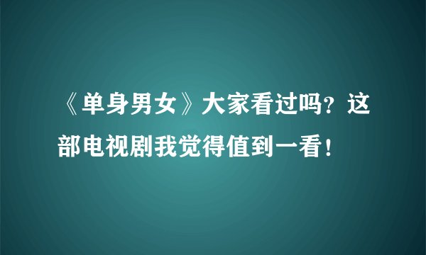 《单身男女》大家看过吗？这部电视剧我觉得值到一看！