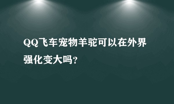 QQ飞车宠物羊驼可以在外界强化变大吗？