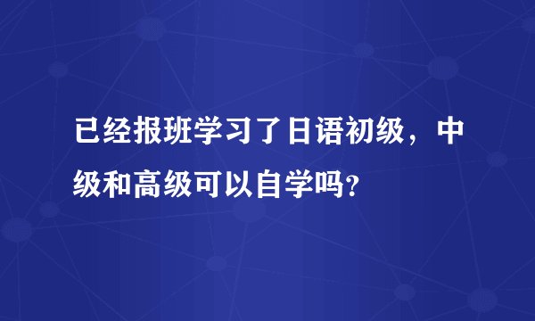 已经报班学习了日语初级，中级和高级可以自学吗？