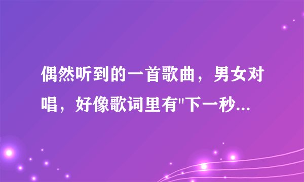 偶然听到的一首歌曲,男女对唱,好像歌词里有