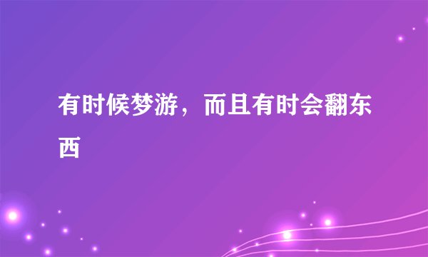 有时候梦游，而且有时会翻东西