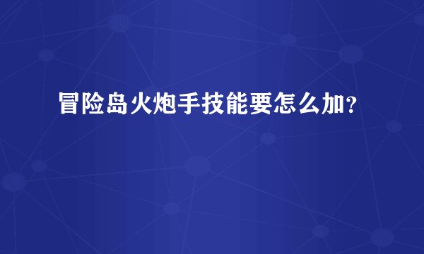 冒险岛火炮手技能要怎么加？