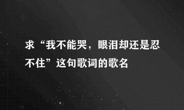 求“我不能哭，眼泪却还是忍不住”这句歌词的歌名