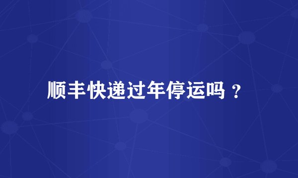 顺丰快递过年停运吗 ？
